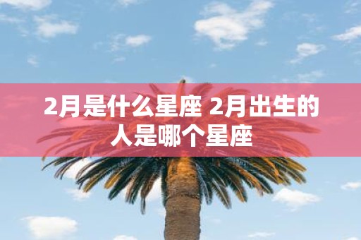 2月是什么星座 2月出生的人是哪个星座