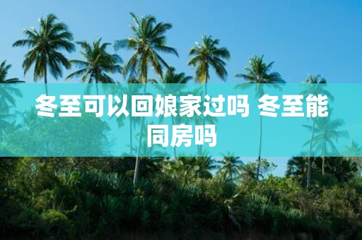 冬至可以回娘家过吗 冬至能同房吗
