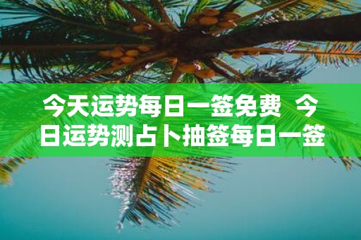 今天运势每日一签免费 今日运势测占卜抽签每日一签