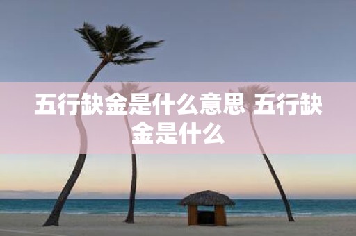 五行缺金是什么意思 五行缺金是什么