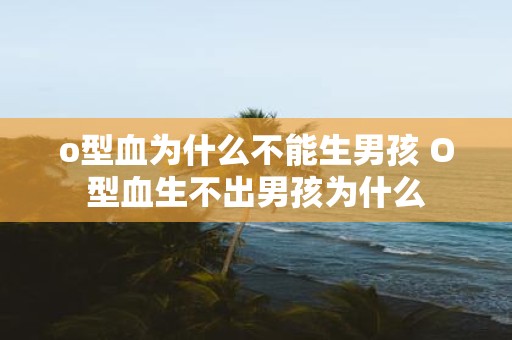 o型血为什么不能生男孩 O型血生不出男孩为什么