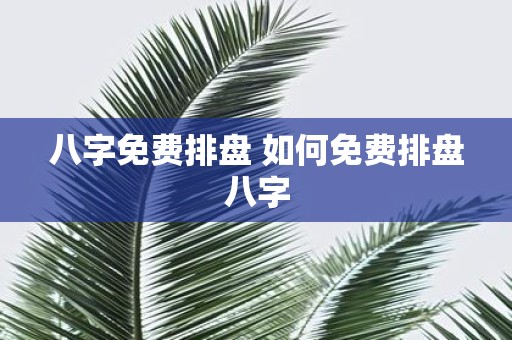 八字免费排盘 如何免费排盘八字