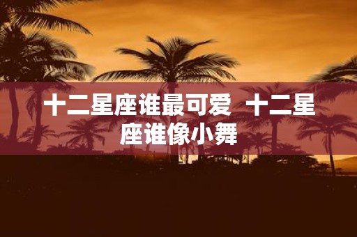 十二星座谁最可爱 十二星座谁像小舞