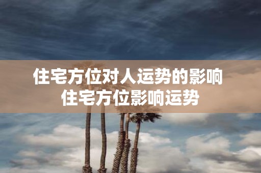 住宅方位对人运势的影响 住宅方位影响运势