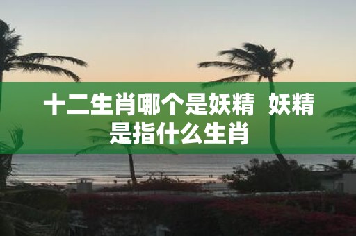 十二生肖哪个是妖精 妖精是指什么生肖