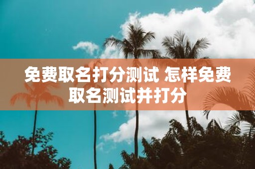 免费取名打分测试 怎样免费取名测试并打分