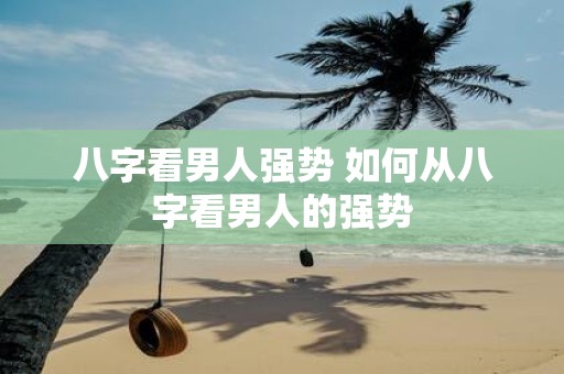 八字看男人强势 如何从八字看男人的强势