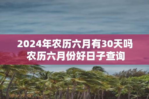 2025年农历六月有30天吗 农历六月份好日子查询