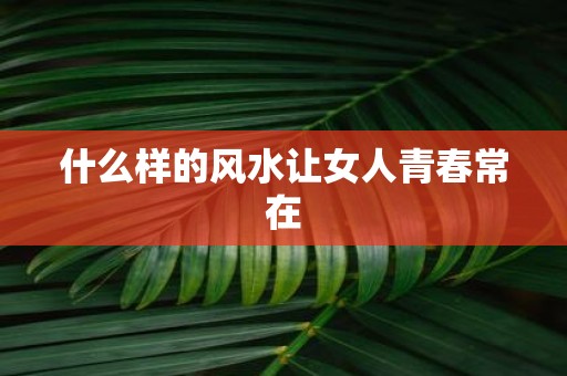 什么样的风水让女人青春常在
