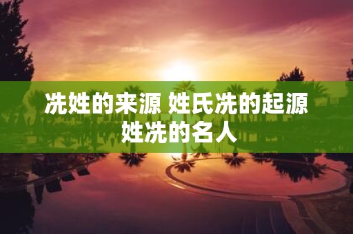 冼姓的来源 姓氏冼的起源 姓冼的名人