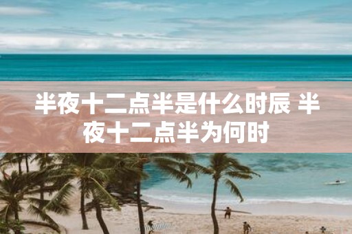 半夜十二点半是什么时辰 半夜十二点半为何时