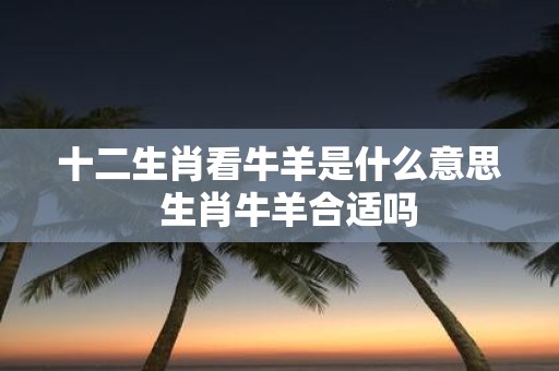 十二生肖看牛羊是什么意思 生肖牛羊合适吗
