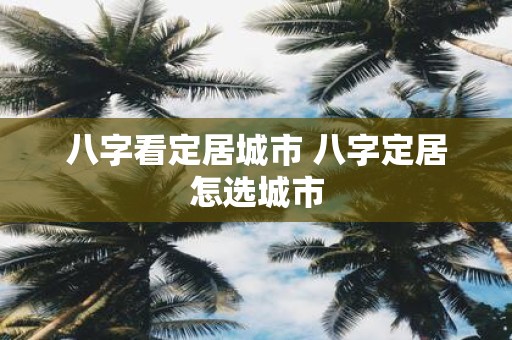 八字看定居城市 八字定居怎选城市