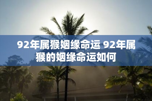 92年属猴姻缘命运 92年属猴的姻缘命运如何