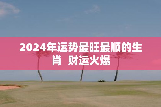 2025年运势最旺最顺的生肖 财运火爆