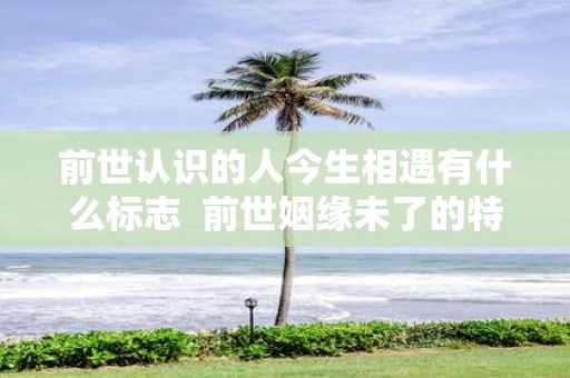 前世认识的人今生相遇有什么标志 前世姻缘未了的特征