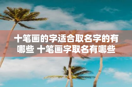 十笔画的字适合取名字的有哪些 十笔画字取名有哪些 十笔画的字适合取名字的有哪些 十笔画字取名有哪些