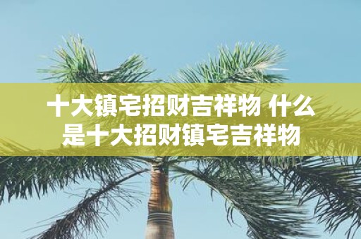 十大镇宅招财吉祥物 什么是十大招财镇宅吉祥物