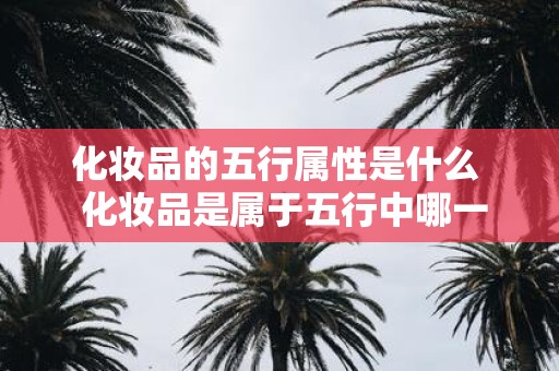 化妆品的五行属性是什么 化妆品是属于五行中哪一项