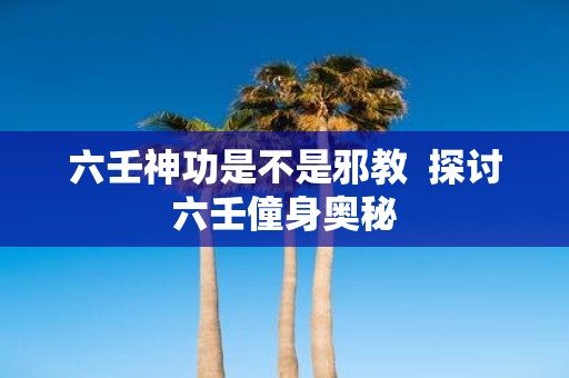 六壬神功是不是邪教 探讨六壬僮身奥秘