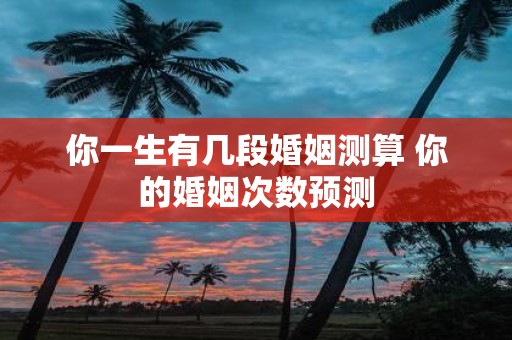 你一生有几段婚姻测算 你的婚姻次数预测