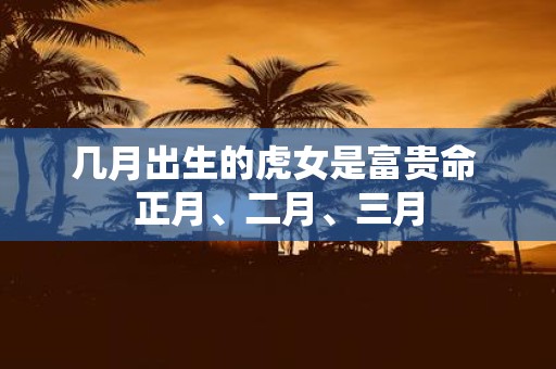 几月出生的虎女是富贵命 正月、二月、三月