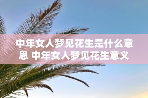 中年女人梦见花生是什么意思 中年女人梦见花生意义