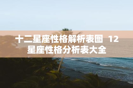 十二星座性格解析表图 12星座性格分析表大全