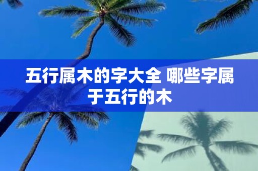 五行属木的字大全 哪些字属于五行的木