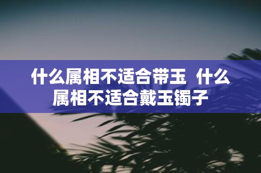 什么属相不适合带玉 什么属相不适合戴玉镯子