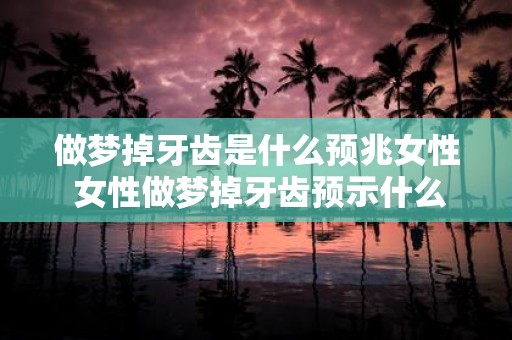 做梦掉牙齿是什么预兆女性 女性做梦掉牙齿预示什么