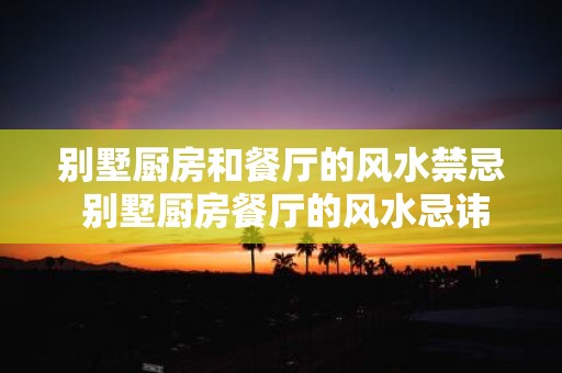 别墅厨房和餐厅的风水禁忌 别墅厨房餐厅的风水忌讳是什么