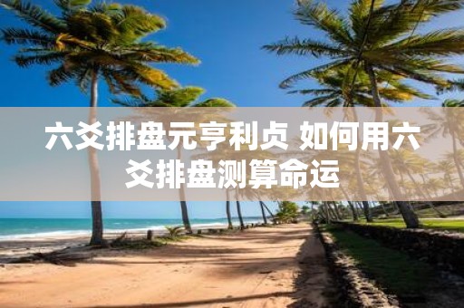 六爻排盘元亨利贞 如何用六爻排盘测算命运