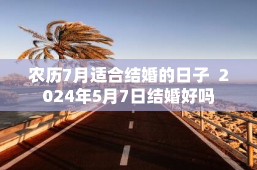 农历7月适合结婚的日子 2025年5月7日结婚好吗