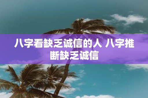 八字看缺乏诚信的人 八字推断缺乏诚信