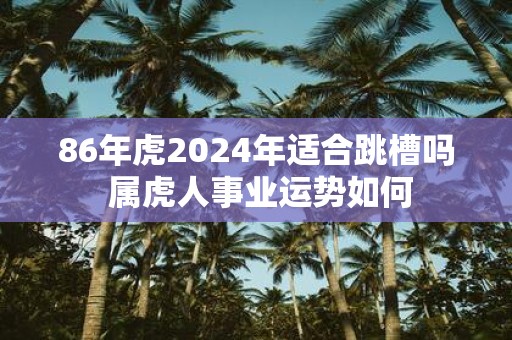 86年虎2025年适合跳槽吗 属虎人事业运势如何