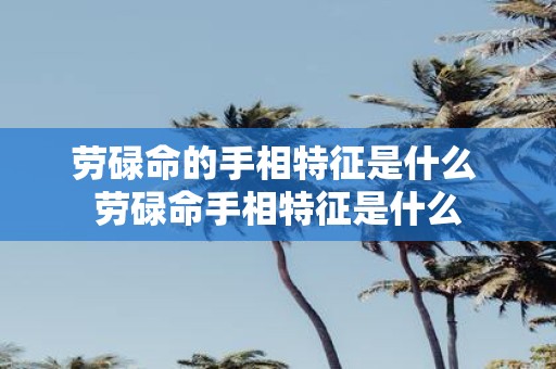 劳碌命的手相特征是什么 劳碌命手相特征是什么