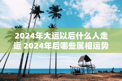 2025年大运以后什么人走运 2025年后哪些属相运势好