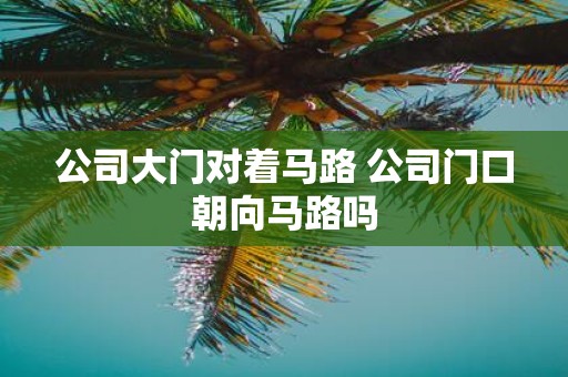 公司大门对着马路 公司门口朝向马路吗