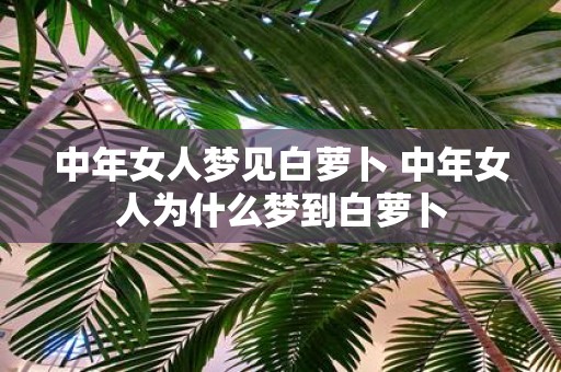 中年女人梦见白萝卜 中年女人为什么梦到白萝卜