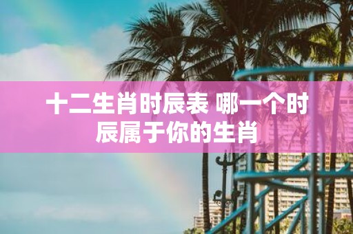 十二生肖时辰表 哪一个时辰属于你的生肖