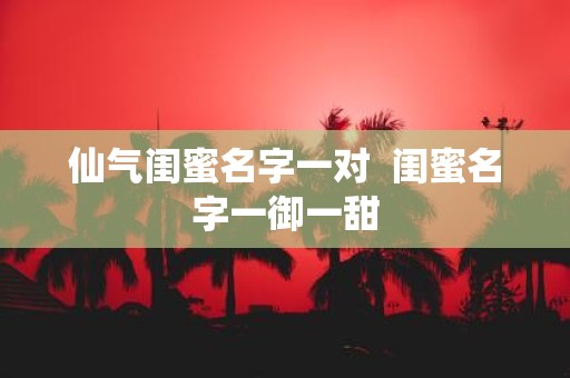 仙气闺蜜名字一对  闺蜜名字一御一甜