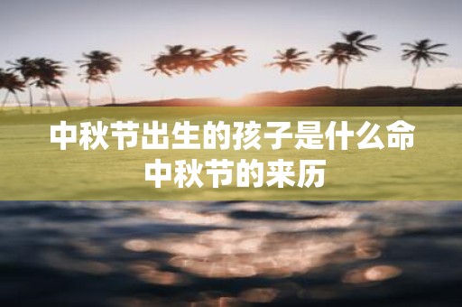 中秋节出生的孩子是什么命 中秋节的来历