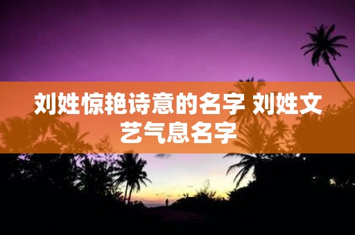 刘姓惊艳诗意的名字 刘姓文艺气息名字
