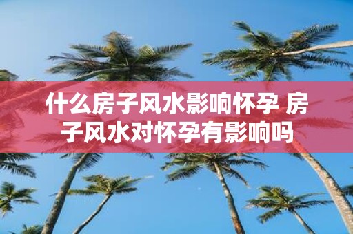 什么房子风水影响怀孕 房子风水对怀孕有影响吗