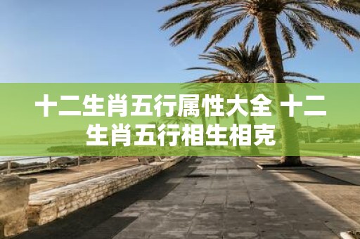 十二生肖五行属性大全 十二生肖五行相生相克