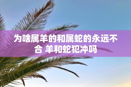 为啥属羊的和属蛇的永远不合 羊和蛇犯冲吗