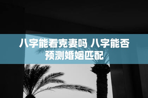 八字能看克妻吗 八字能否预测婚姻匹配