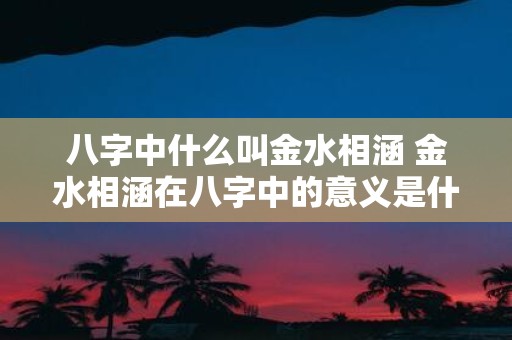 八字中什么叫金水相涵 金水相涵在八字中的意义是什么