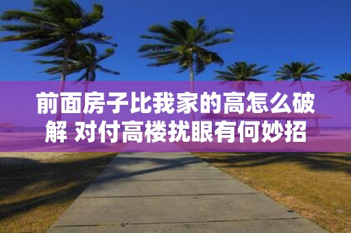 前面房子比我家的高怎么破解 对付高楼扰眼有何妙招
